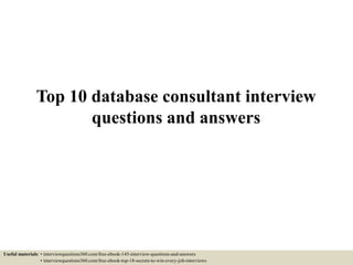 Top 10 database consultant interview
questions and answers
Useful materials: • interviewquestions360.com/free-ebook-145-interview-questions-and-answers
• interviewquestions360.com/free-ebook-top-18-secrets-to-win-every-job-interviews
 