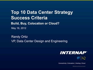 Top 10 Data Center Strategy
Success Criteria
Build, Buy, Colocation or Cloud?
May 16, 2012


Randy Ortiz
VP, Data Center Design and Engineering




                                         #datacentersuccess
 