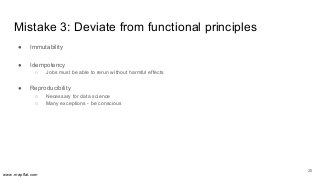 www.mapflat.com
Mistake 3: Deviate from functional principles
● Immutability
● Idempotency
○ Jobs must be able to rerun wi...