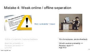 www.mapflat.com
Mistake 4: Weak online / offline separation
25
10000s of customers, imprecise feedback
Need low probabilit...