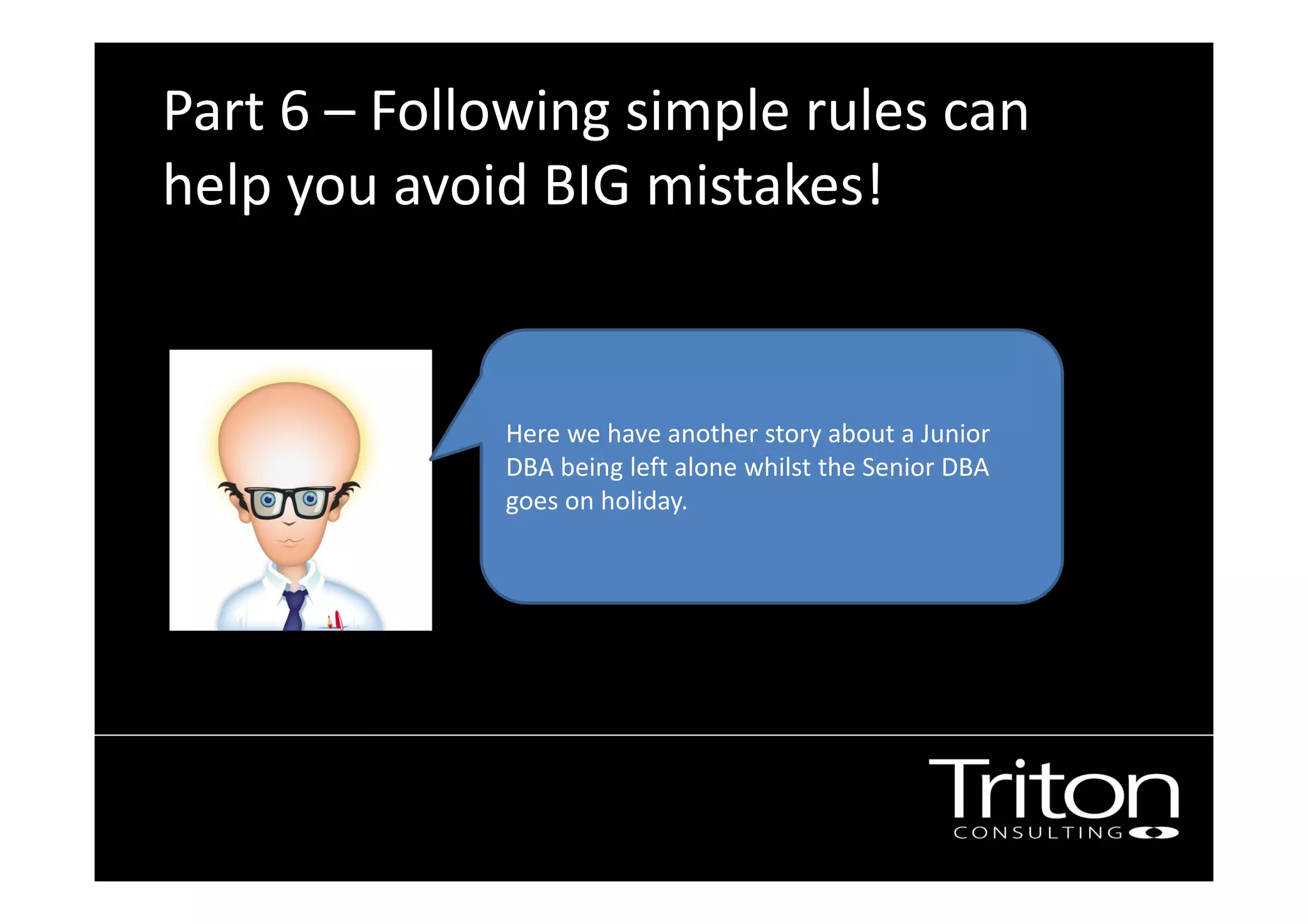 Part 6 – Following simple rules can
help you avoid BIG mistakes!
Image of a junior DBA
Here we have another story about a Junior
DBA being left alone whilst the Senior DBA
goes on holiday.