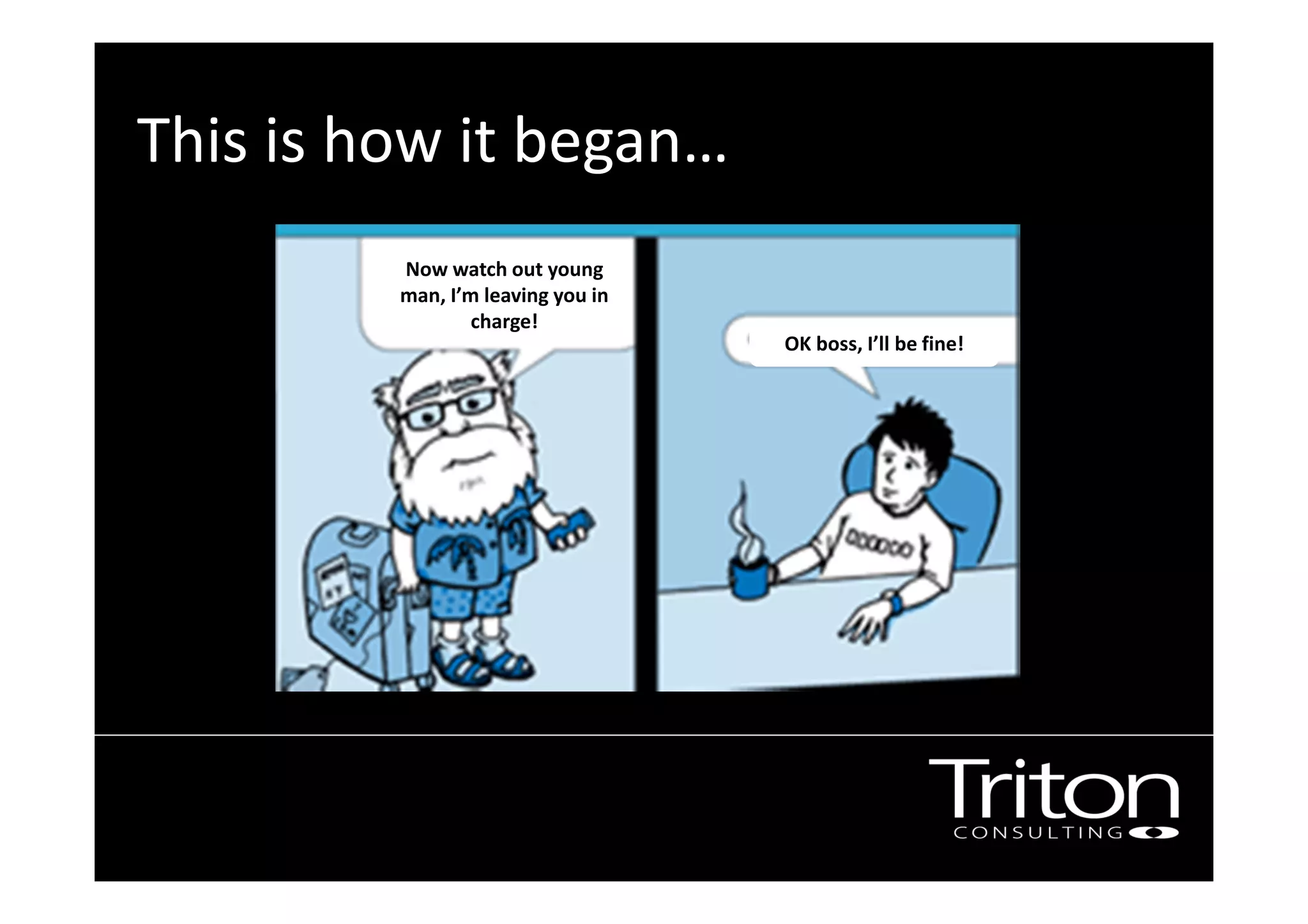 This is how it began…
Now watch out young
man, I’m leaving you in
charge!
OK boss, I’ll be fine!