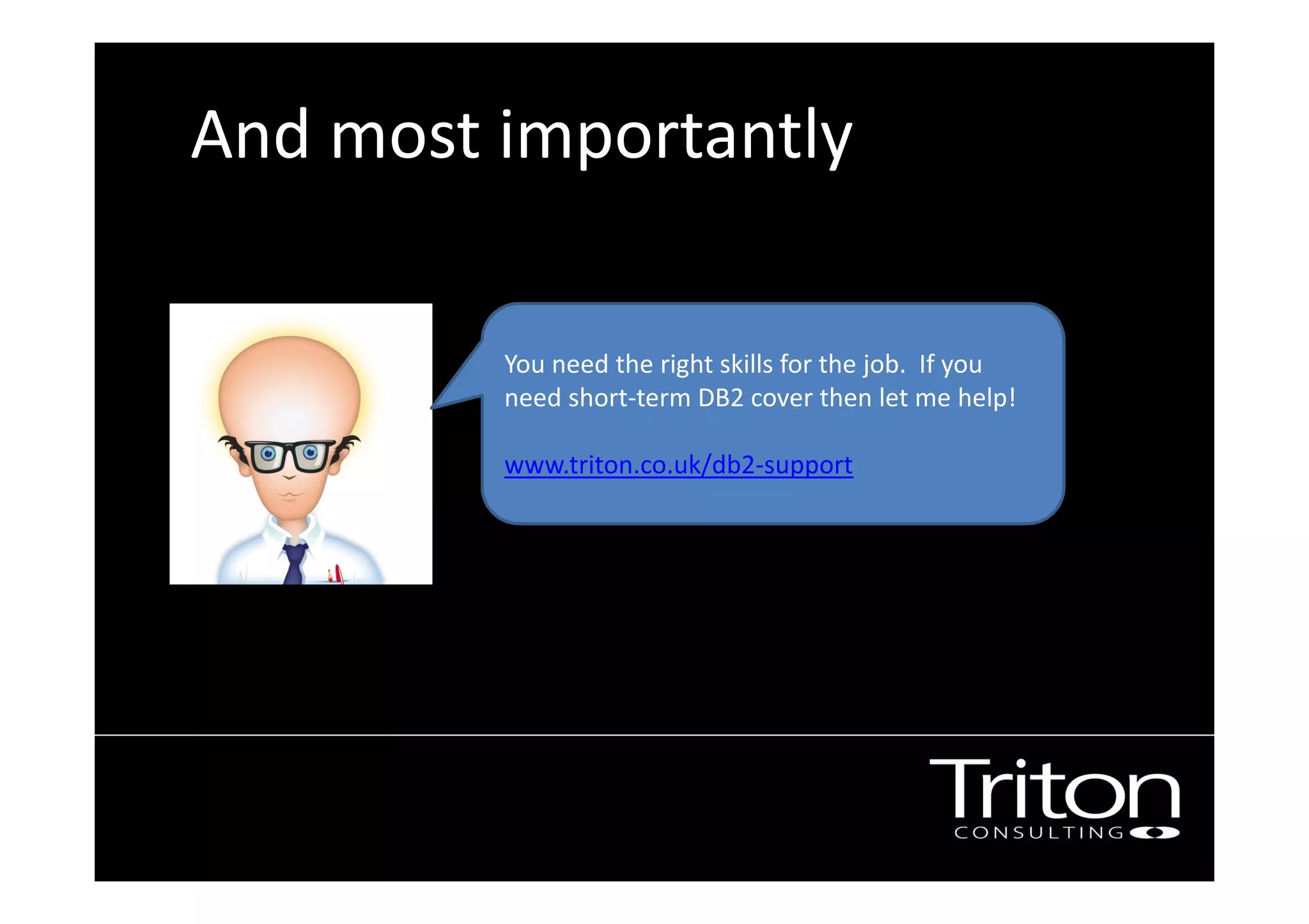 And most importantly
You need the right skills for the job. If you
need short-term DB2 cover then let me help!
www.triton.co.uk/db2-support