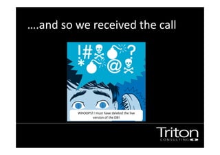 ….and so we received the call 
WHOOPS! I must have deleted the live 
version of the DB! 
 