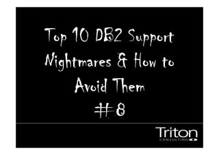 Top 10 DB2 SupportTop 10 DB2 SupportTop 10 DB2 SupportTop 10 DB2 Support
Nightmares & How toNightmares & How toNightmares & How toNightmares & How to
Avoid ThemAvoid ThemAvoid ThemAvoid Them
#8#8#8#8
 