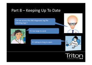 Part 8 – Keeping Up To Date
Image of a junior DBA
It’s too large to send
Can we access the DB2 diagnostic log file
(db2diag.log) ?
It’s taking to long to open
 