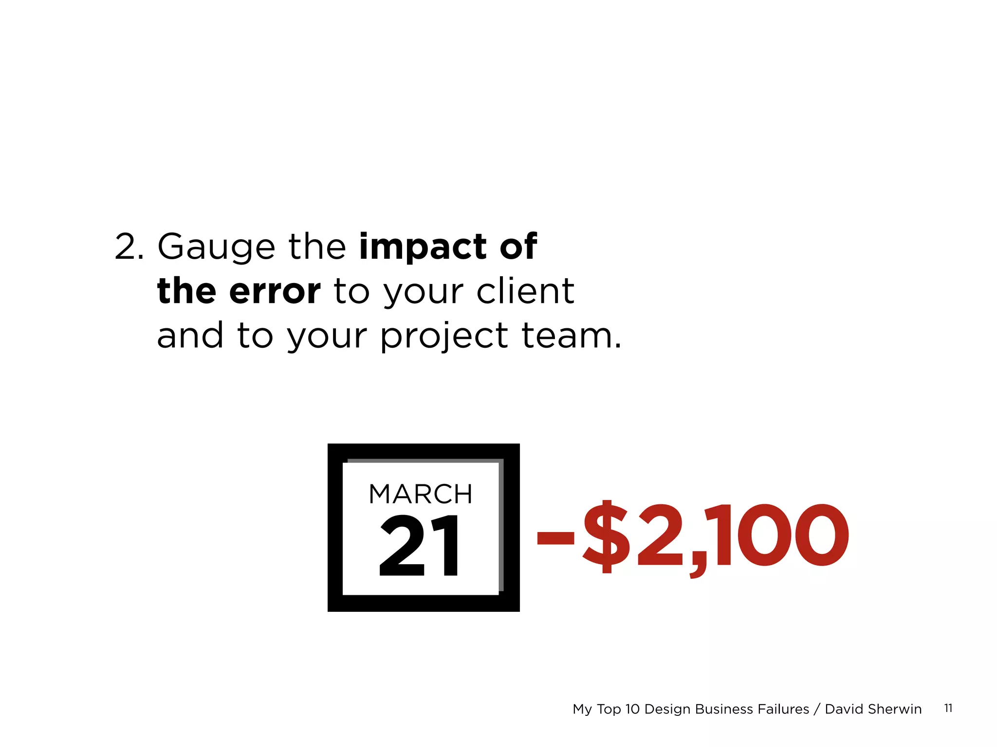 11My Top 10 Design Business Failures / David Sherwin
2. Gauge the impact of
the error to your client
and to your project team.
MARCH
21 –$2,100
 