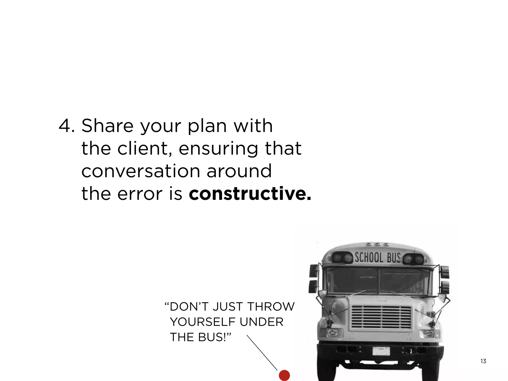 13
4. Share your plan with
the client, ensuring that
conversation around
the error is constructive.
“DON’T JUST THROW
YOURSELF UNDER
THE BUS!”
 