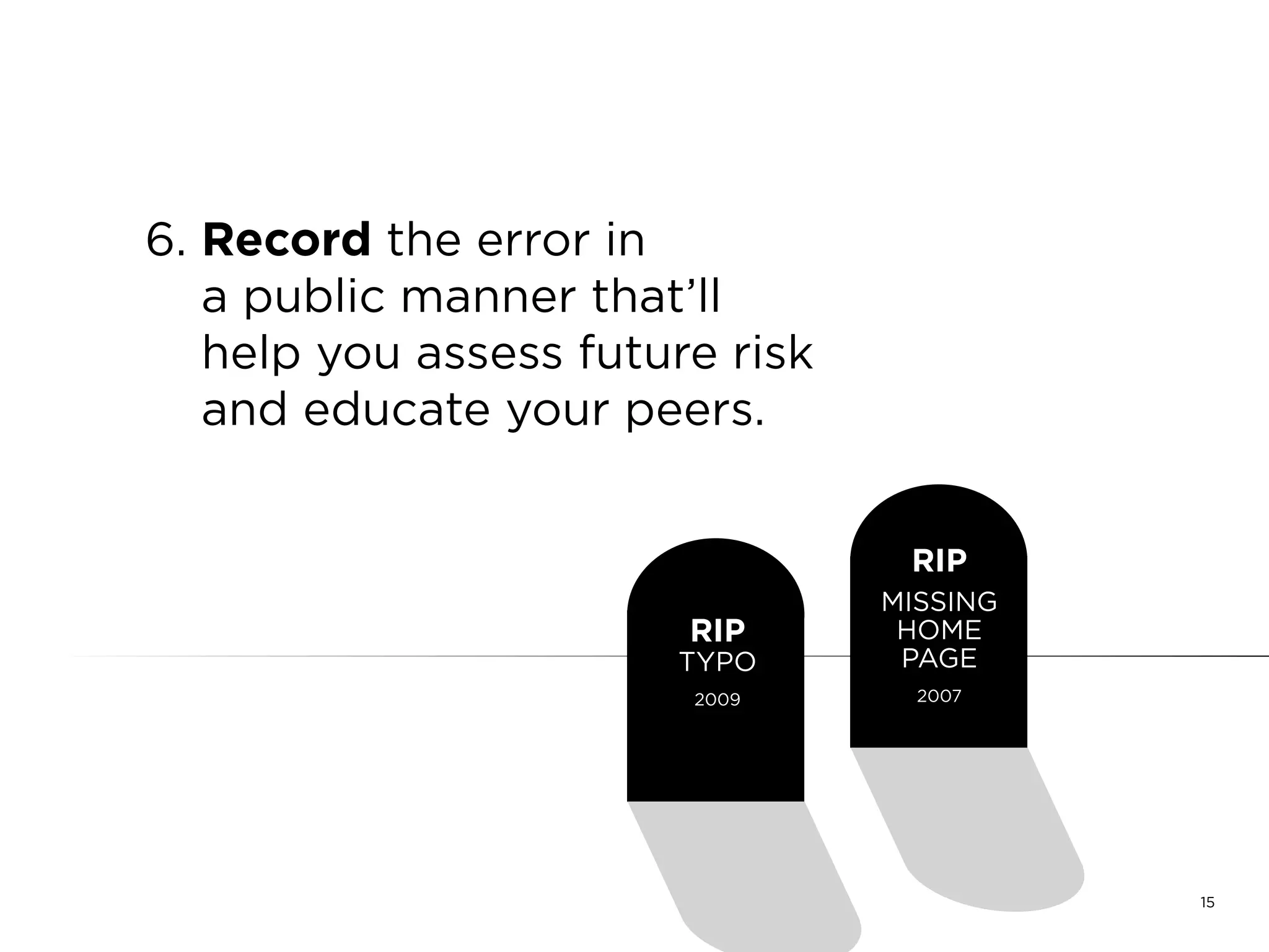 15
6. Record the error in
a public manner that’ll
help you assess future risk
and educate your peers.
RIP
WRONG
PHONE
NUMBER
2009
RIP
MISSING
HOME
PAGE
2007
 