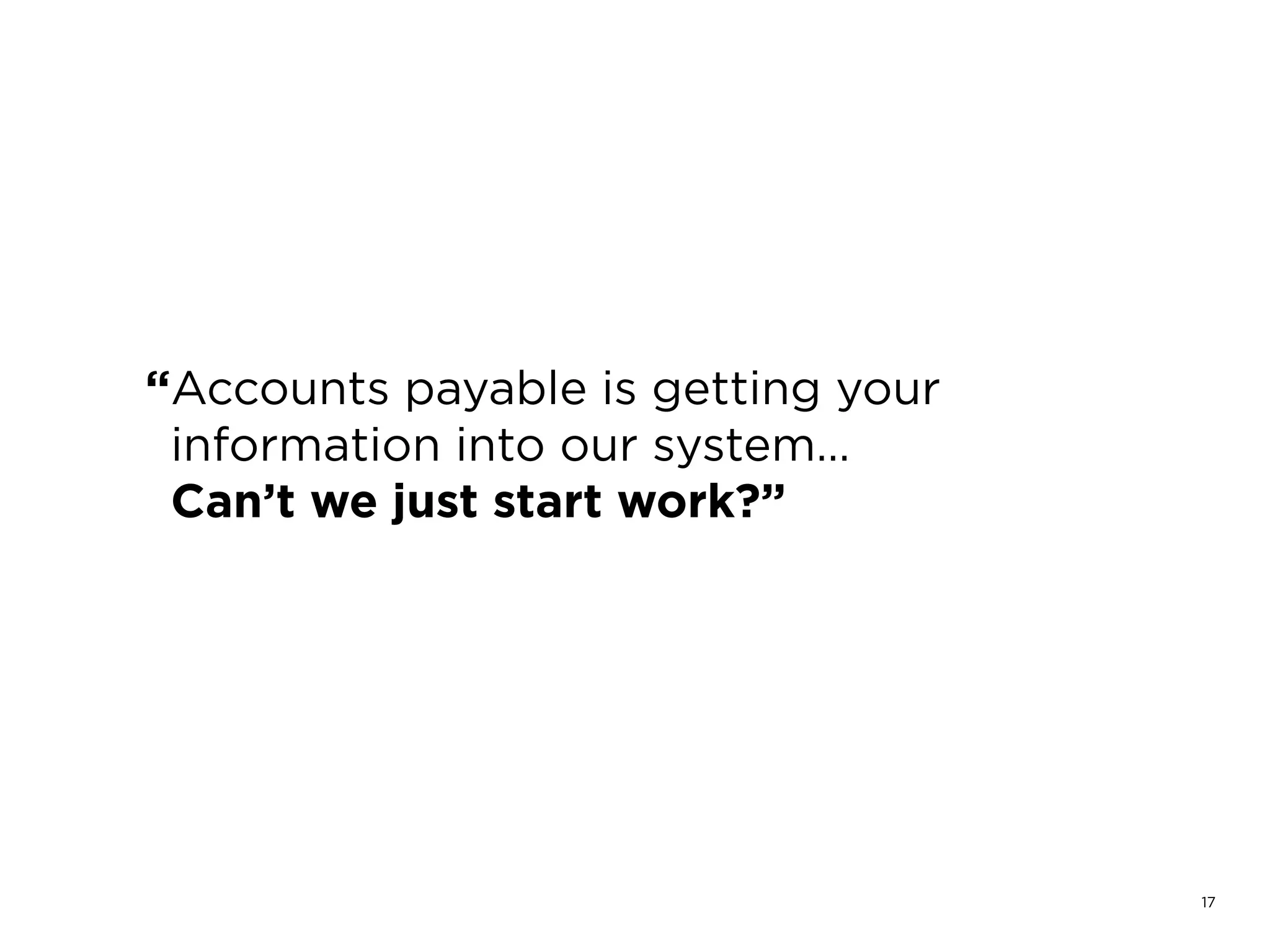 17
“Accounts payable is getting your
information into our system…
Can’t we just start work?”
 