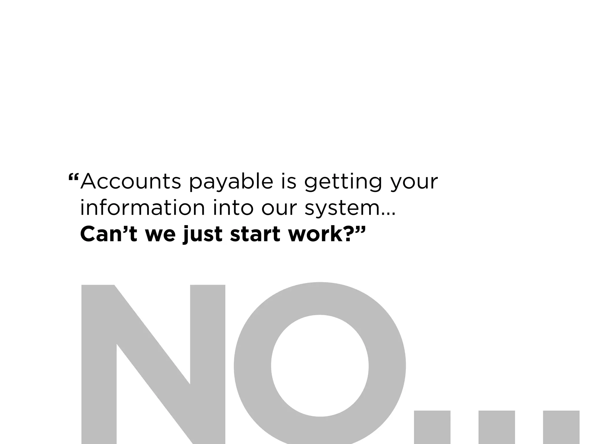 18
“Accounts payable is getting your
information into our system…
Can’t we just start work?”
 