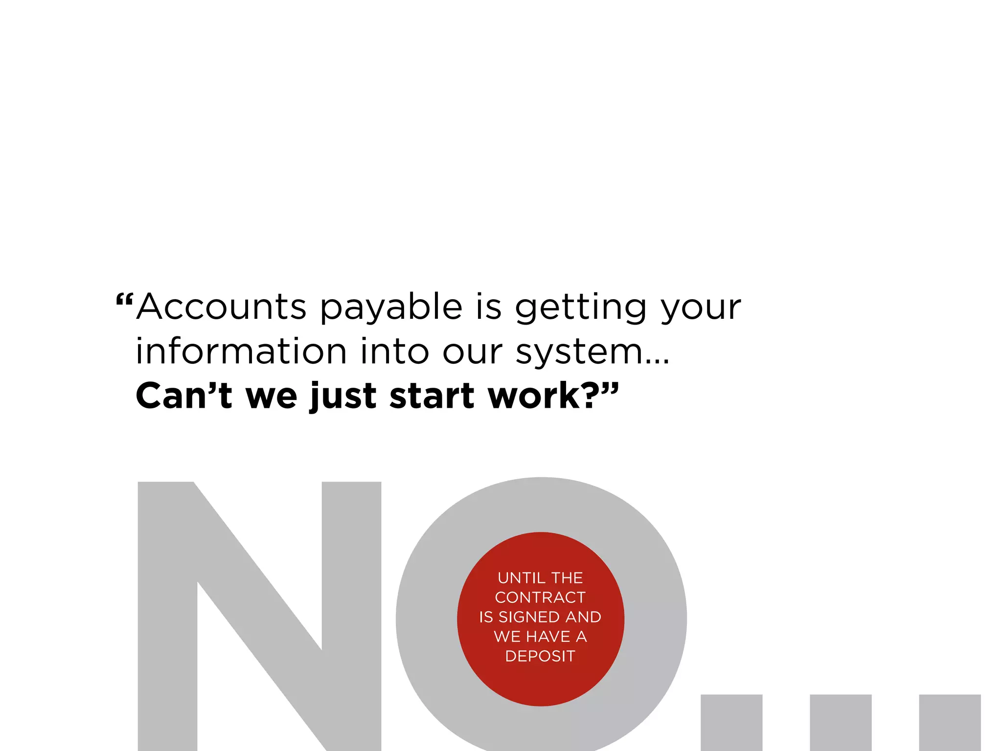 19
UNTIL THE
CONTRACT
IS SIGNED AND
WE HAVE A
DEPOSIT
“Accounts payable is getting your
information into our system…
Can’t we just start work?”
 