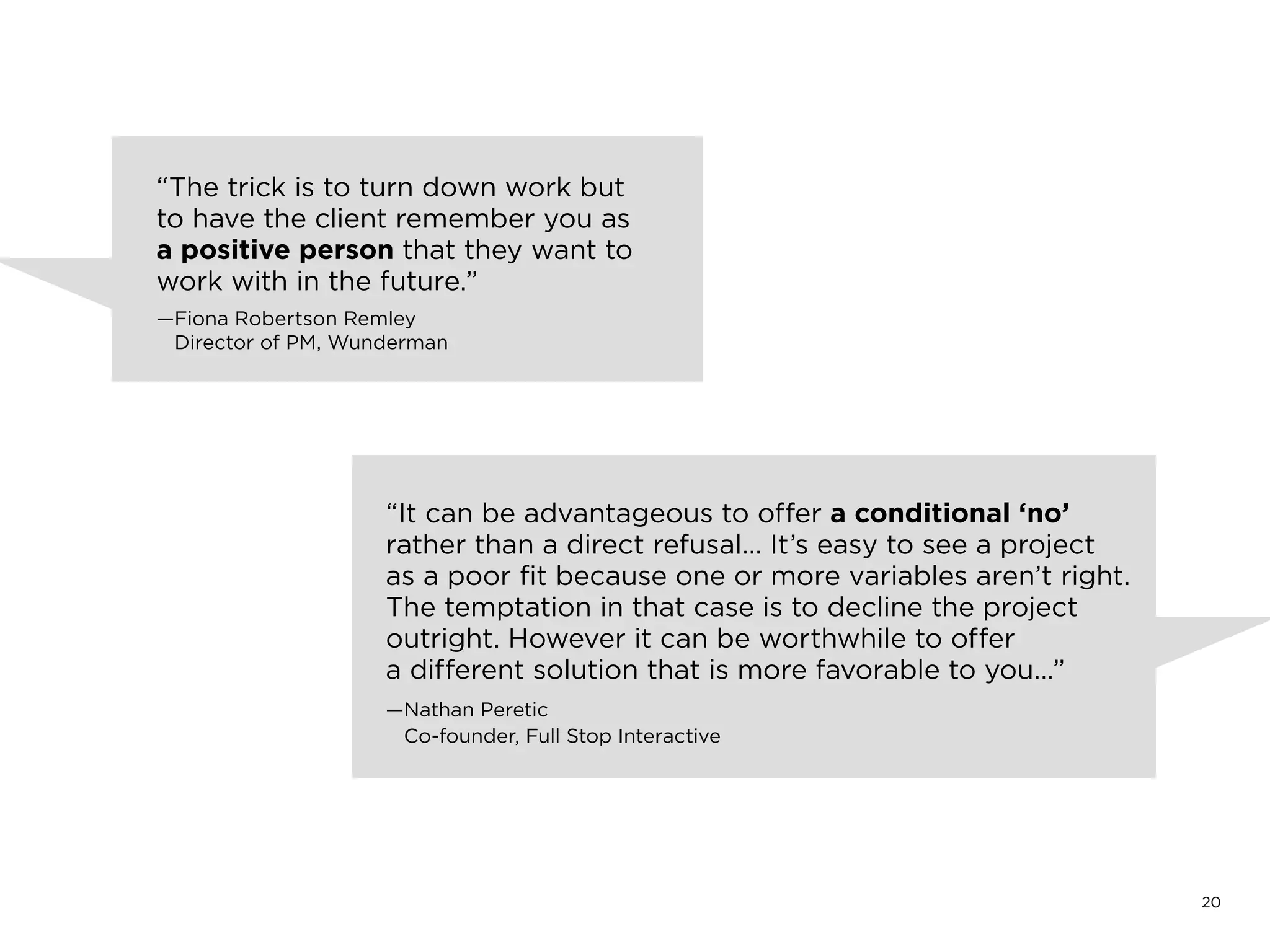 20
“The trick is to turn down work but
to have the client remember you as
a positive person that they want to
work with in the future.”
—Fiona Robertson Remley
Director of PM, Wunderman
 