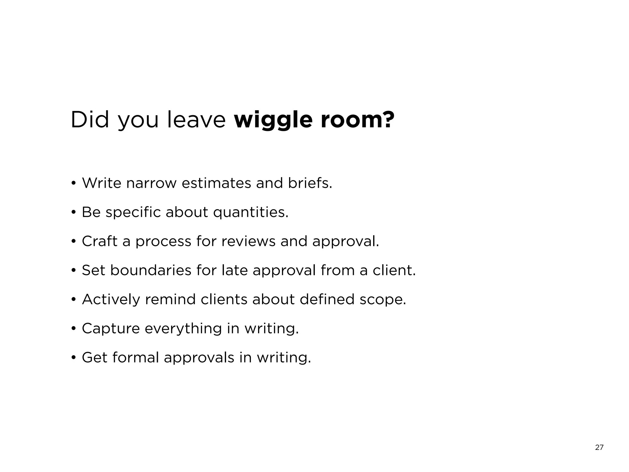 27
Make smarter bets. Mature your business
from dealing in spec work:
1. Network yourself to clients that align
with your values
2. Move upstream in the client’s process
3. Use time under contention for work
you can gain from (money, project leads)
 