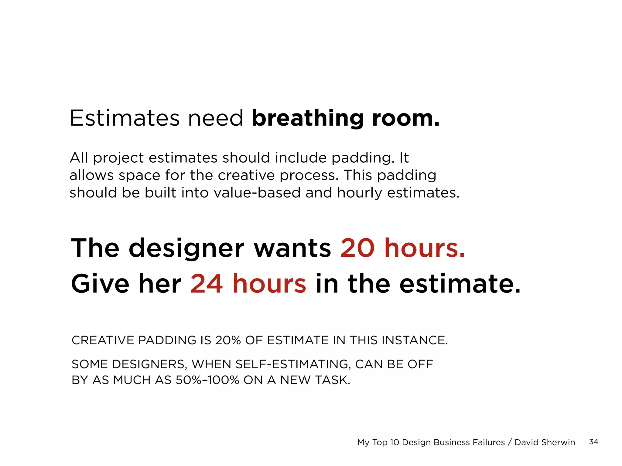 34My Top 10 Design Business Failures / David Sherwin
1	
2	
3	
4	
5	 Improper estimating
6	
7	
8	
9	
10	
 