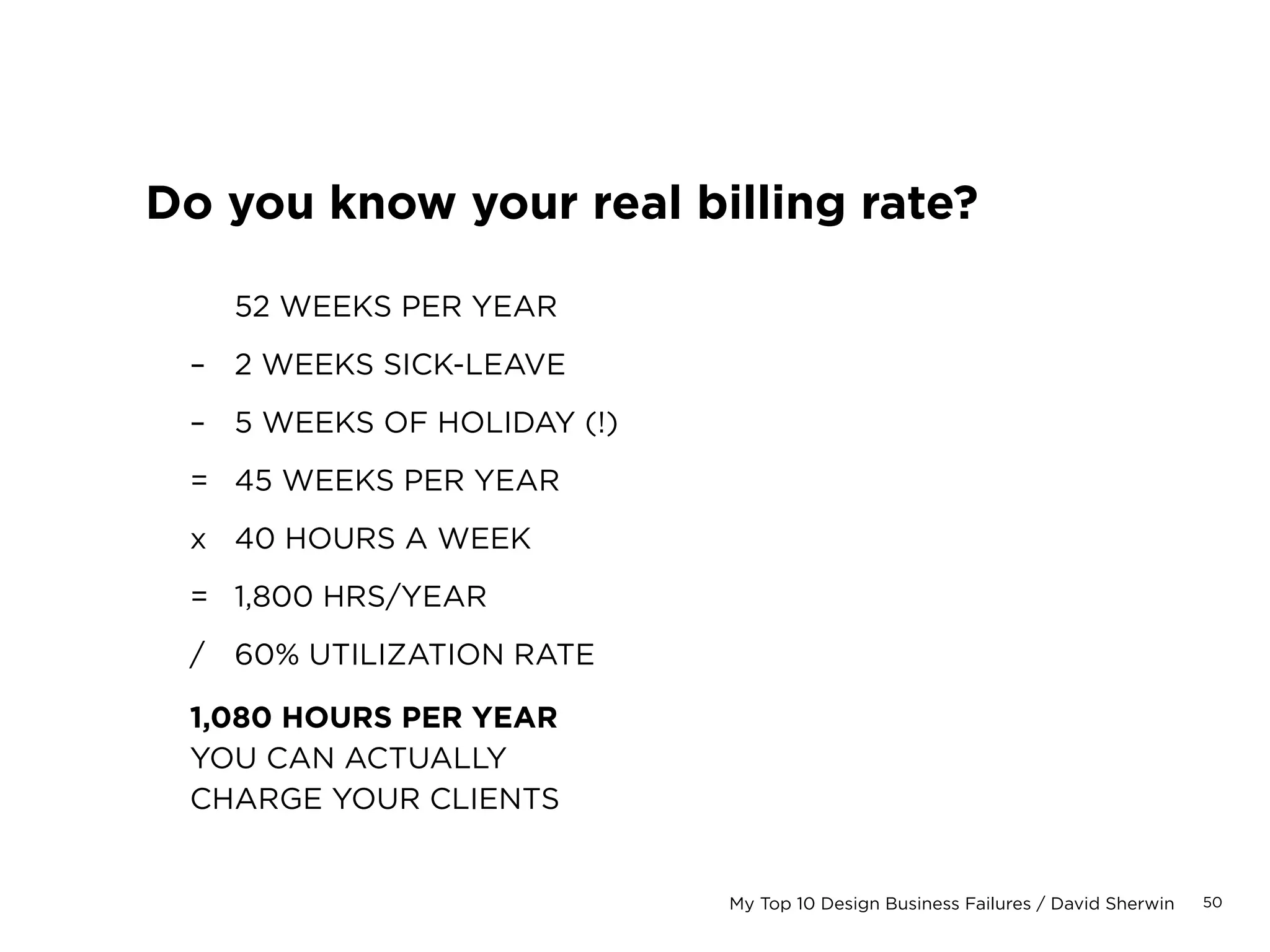 50My Top 10 Design Business Failures / David Sherwin
Dear MegaCo,
For your records, below you will find a current account statement.
Current Account Balance Invoice Project Due Date Amt Due
31–60 DAYS PAST DUE
January 1, 2009
Invoice
724
Website
Design
Due:
January 31, 2009
$100
61–90 DAYS PAST DUE
December 1, 2008
Invoice
721
Website
Design
Due:
December 31, 2008
$100
Outstanding Balance $200
Do you chase accounts past due?
 