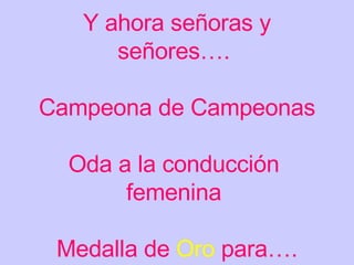 Y ahora señoras y señores….  Campeona de Campeonas Oda a la conducción  femenina  Medalla de  Oro  para…. 