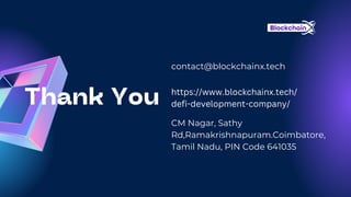Thank You
contact@blockchainx.tech
https://www.blockchainx.tech/
defi-development-company/
CM Nagar, Sathy
Rd,Ramakrishnapuram.Coimbatore,
Tamil Nadu, PIN Code 641035
 