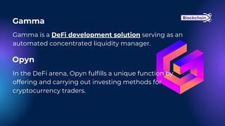 Gamma
Gamma is a DeFi development solution serving as an
automated concentrated liquidity manager.
Opyn
In the DeFi arena, Opyn fulfills a unique function by
offering and carrying out investing methods for
cryptocurrency traders.
 