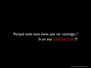Porqué todo esto tiene que ver conmigo..?
               Si yo soy DISEÑADOR !!!




                                    © Sepúlveda Abundis Mayahuel Sep 2012
 