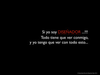Si yo soy DISEÑADOR ...!!!
       Todo tiene que ver conmigo,
y yo tengo que ver con todo esto...




                            © Sepúlveda Abundis Mayahuel Sep 2012
 