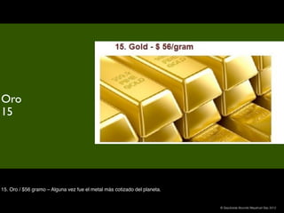Oro
15




15. Oro / $56 gramo – Alguna vez fue el metal más cotizado del planeta.


                                                                          © Sepúlveda Abundis Mayahuel Sep 2012
 