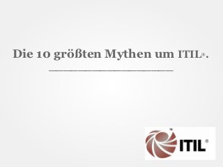 Die 10 größten Mythen um ITIL .
                             ®


     _________________
 