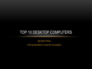 By Devin Pham
(This presentation is used as my project).
TOP 10 DESKTOP COMPUTERS
 
