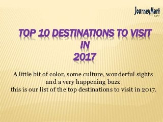 TOP 10 DESTINATIONS TO VISIT
IN
2017
A little bit of color, some culture, wonderful sights
and a very happening buzz
this is our list of the top destinations to visit in 2017.
 