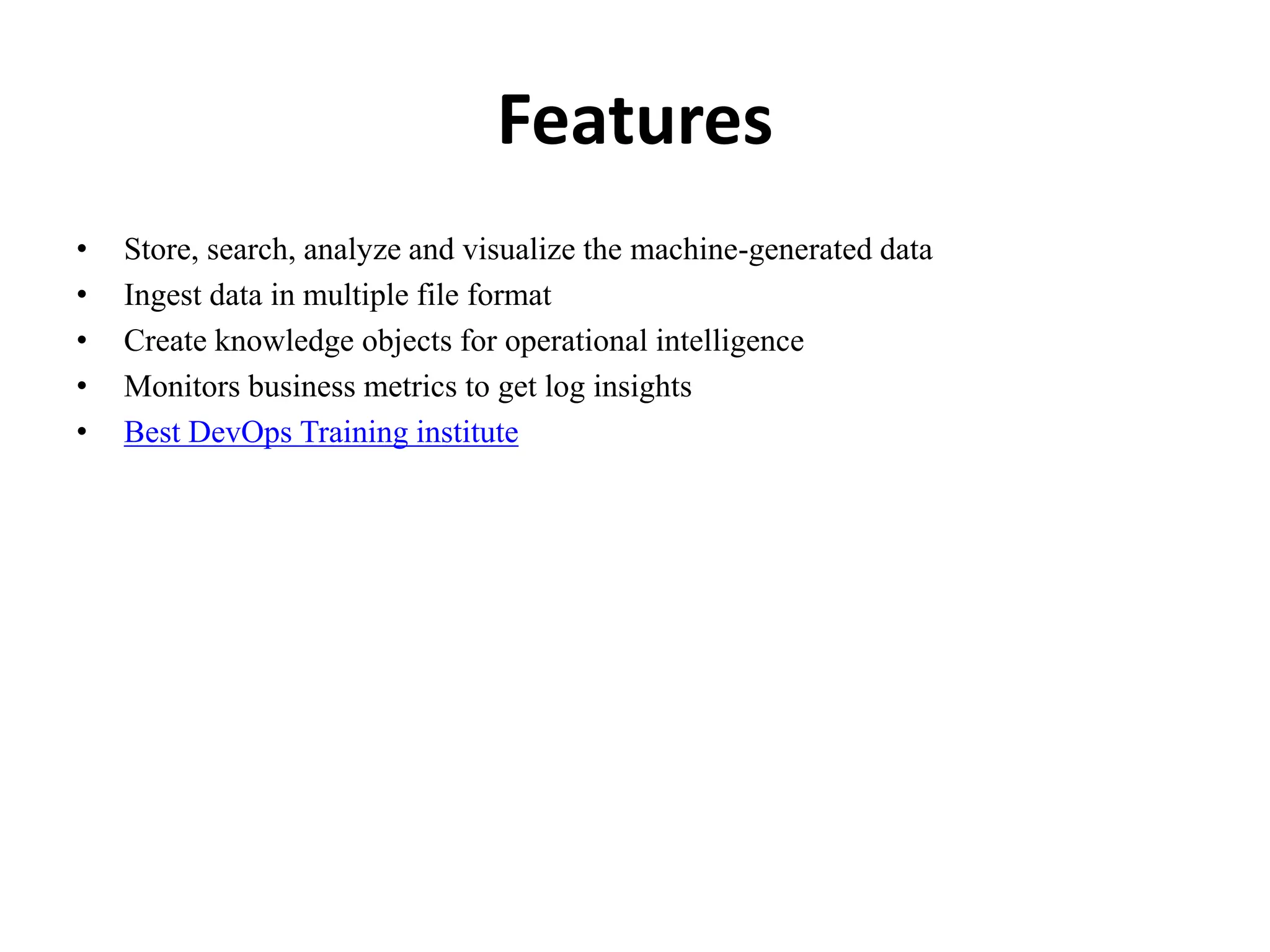 Features
• Store, search, analyze and visualize the machine-generated data
• Ingest data in multiple file format
• Create knowledge objects for operational intelligence
• Monitors business metrics to get log insights
• Best DevOps Training institute
 