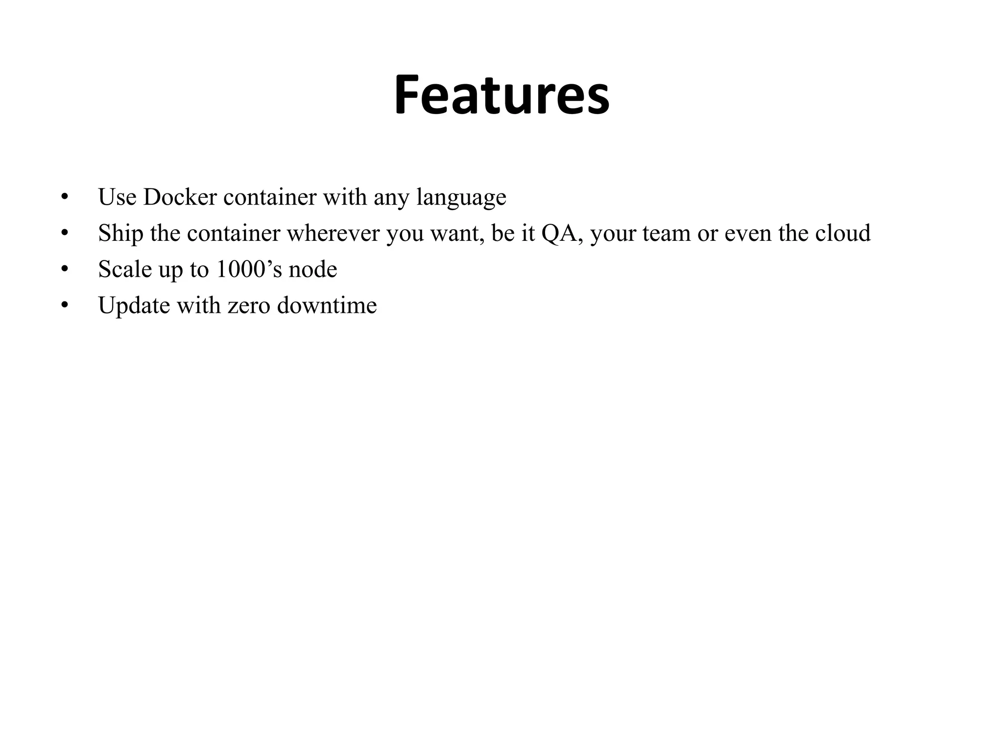 Features
• Use Docker container with any language
• Ship the container wherever you want, be it QA, your team or even the cloud
• Scale up to 1000’s node
• Update with zero downtime
 