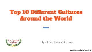 Top 10 Different Cultures
Around the World
By - The Spanish Group
www.thespanishgroup.org
 