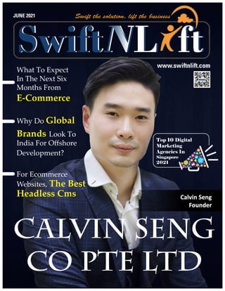 www.swiftnlift.com
Calvin Seng
Co Pte Ltd
JUNE 2021
Top 10 Digital
Marketing
Agencies In
Singapore
2021
What To Expect
In The Next Six
Months From
E-Commerce
Why Do Global
Brands Look To
India For Offshore
Development?
For Ecommerce
Websites, The Best
Headless Cms Calvin Seng
Calvin Seng
Founder
Founder
 