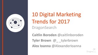 DragonSearch
Caitlin Boroden @caitlinboroden
Tyler Brown @_ _tylerbrown
Alex Ioanna @AlexanderIoanna
10 Digital Marketing
Trends for 2017
 