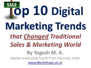 Top 10 Digital
Marketing Trends
that Changed Traditional
Sales & Marketing World
           By Yogesh M. A.
 Digital Leadership Coach from Mumbai, India
             www.Workshops.co.in
 