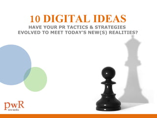 10 DIGITAL IDEAS HAVE YOUR PR TACTICS & STRATEGIES  EVOLVED TO MEET TODAY’S NEW(S) REALITIES? 