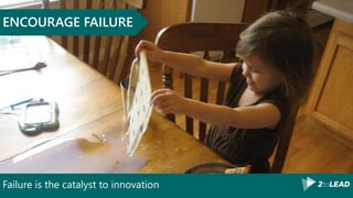 Failure is the catalyst to innovation
ENCOURAGE FAILURE
 
