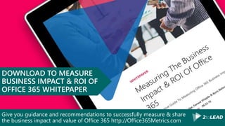 Give you guidance and recommendations to successfully measure & share
the business impact and value of Office 365 http://Office365Metrics.com
DOWNLOAD TO MEASURE
BUSINESS IMPACT & ROI OF
OFFICE 365 WHITEPAPER
 