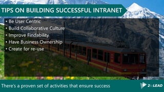 There’s a proven set of activities that ensure success
TIPS ON BUILDING SUCCESSFUL INTRANET
• Be User Centric
• Build Collaborative Culture
• Improve Findability
• Have Business Ownership
• Create for re-use
 