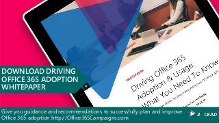 Give you guidance and recommendations to successfully plan and improve
Office 365 adoption http://Office365Campaigns.com
DOWNLOAD DRIVING
OFFICE 365 ADOPTION
WHITEPAPER
 