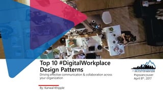 Top 10 #DigitalWorkplace
Design Patterns
Driving effective communication & collaboration across
your organization
By: Kanwal Khipple
#spsvancouver
April 8th, 2017
 
