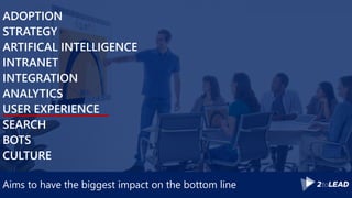Aims to have the biggest impact on the bottom line
ADOPTION
STRATEGY
ARTIFICAL INTELLIGENCE
INTRANET
INTEGRATION
ANALYTICS
USER EXPERIENCE
SEARCH
BOTS
CULTURE
 