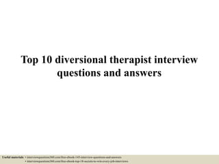 Top 10 diversional therapist interview
questions and answers
Useful materials: • interviewquestions360.com/free-ebook-145-interview-questions-and-answers
• interviewquestions360.com/free-ebook-top-18-secrets-to-win-every-job-interviews
 