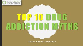 TOP 10 DRUG
ADDICTION MYTHS
D R U G A B U S E C O N T R O L
 