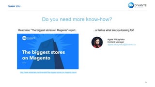 44
Do you need more know-how?
Agata Wilczyńska
Content Manager
agata.wilczynska@divante.co
http://www.slideshare.net/divanteltd/the-biggest-stores-on-magento-report
…or tell us what are you looking for!Read also “The biggest stores on Magento” report..
THANK YOU
 