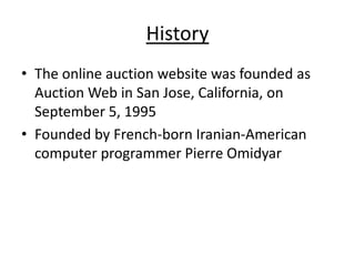 History
• The online auction website was founded as
  Auction Web in San Jose, California, on
  September 5, 1995
• Founded by French-born Iranian-American
  computer programmer Pierre Omidyar
 