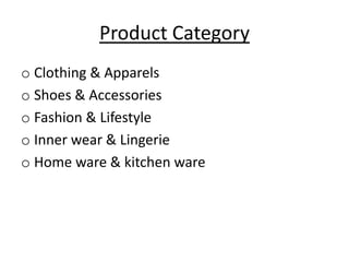 Product Category
o Clothing & Apparels
o Shoes & Accessories
o Fashion & Lifestyle
o Inner wear & Lingerie
o Home ware & kitchen ware
 