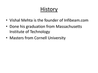 History
• Vishal Mehta is the founder of Infibeam.com
• Done his graduation from Massachusetts
  Institute of Technology
• Masters from Cornell University
 