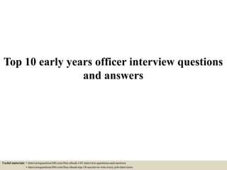 Top 10 early years officer interview questions
and answers
Useful materials: • interviewquestions360.com/free-ebook-145-interview-questions-and-answers
• interviewquestions360.com/free-ebook-top-18-secrets-to-win-every-job-interviews
 