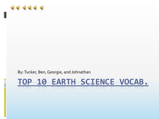 Top 10 Earth Science vocab. By: Tucker, Ben, Georgie, and Johnathan 